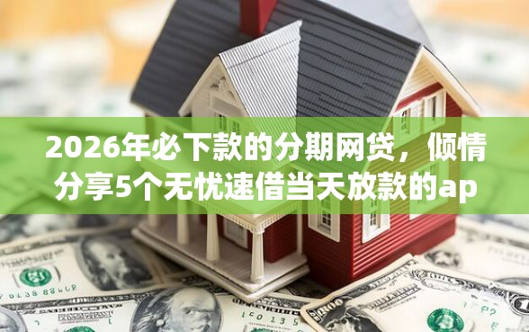 2026年必下款的分期网贷,倾情分享5个无忧速借当天放款的app-借钱网