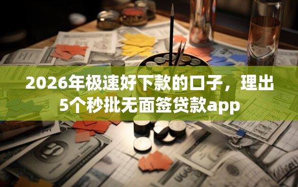 2026年极速好下款的口子,理出5个秒批无面签贷款app-借钱网